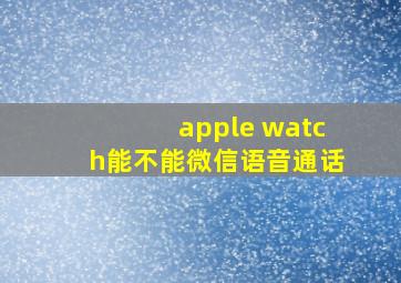 apple watch能不能微信语音通话